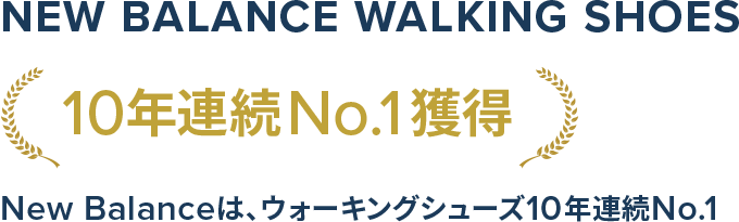 New Balance Walking Shoes. 10年連続No.1獲得. New Balanceは、ウォーキングシューズ10年連続No.1