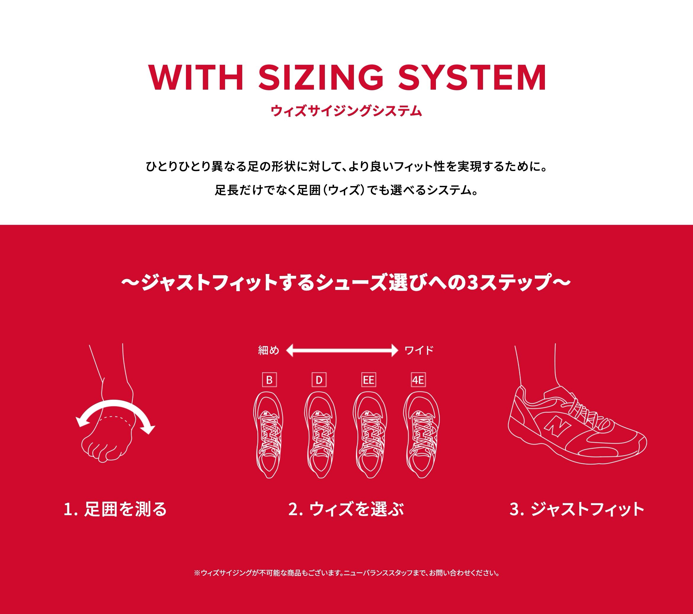 ウィズサイジングシステム ひとりひとり異なる足の形状に対して、より良いフィット性を実現するために。足長だけでなく足囲(ウィズ)でも選べるシステム。
