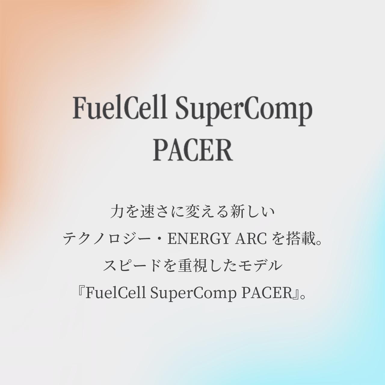 FuelCell SuperComp PACER 力を速さに変える新しいテクノロジー・ENERGY ARCを搭載。スピードを重視したモデル『FuelCell SuperComp PACER』。
