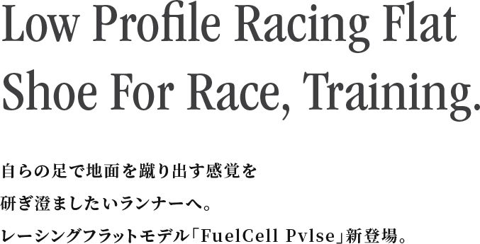 Low Profile Racing Flat Shoe For Race, Training.「自らの足で地面を蹴り出す感覚を研ぎ澄ましたいランナーへ。レーシングフラットモデル「FuelCell Pvlse」新登場。」