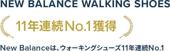 New Balance Walking Shoes. 11年連続No.1獲得. New Balanceは、ウォーキングシューズ11年連続No.1