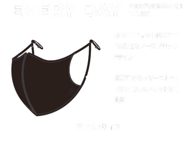 Everyday performance mask. 立体的なフィット感を実現する最適なノーズブリッジデザイン. 調整可能なイヤーストラップが安定したフィット感を提供. 選べる2サイズ S/M, L/XL
