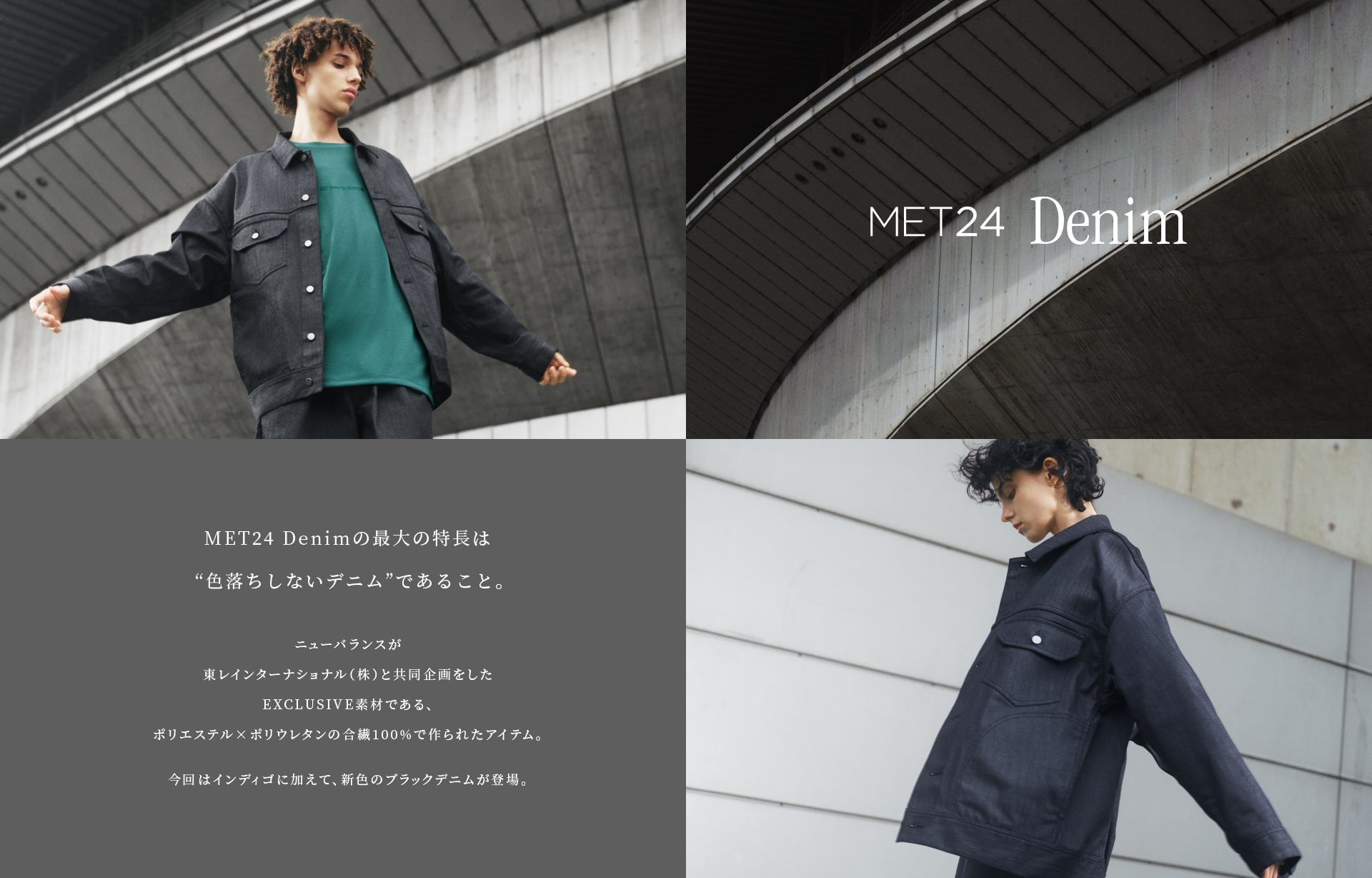 MET24 Denimの最大の特長は“色落ちしないデニム”であること。ニューバランスが東レインターナショナル（株）と共同企画をしたEXCLUSIVE素材である、ポリエステル×ポリウレタンの合繊100%で作られたアイテム。今回はインディゴに加えて、新色のブラックデニムが登場。