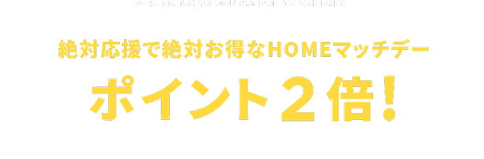 2022 F.C.TOKYO DOUBLE POINTS CAMPAIGN. 絶対応援で絶対お得なHOMEマッチデー ポイント2倍！