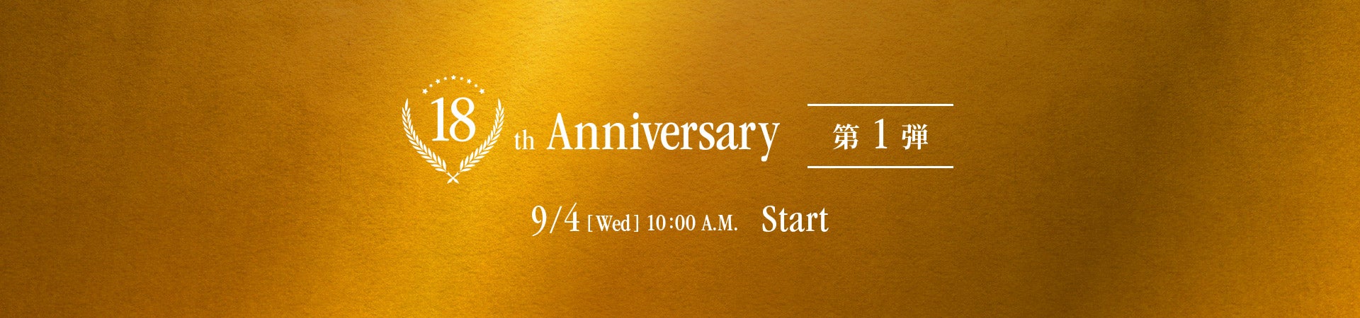 18th Anniversary 第1弾. 9/4(Wed)10:00 A.M. Start